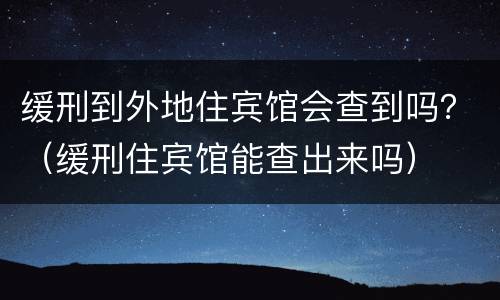 缓刑到外地住宾馆会查到吗？（缓刑住宾馆能查出来吗）