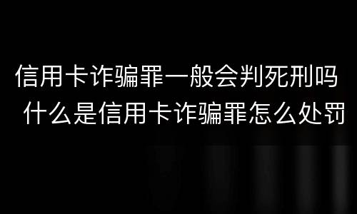 信用卡诈骗罪一般会判死刑吗 什么是信用卡诈骗罪怎么处罚