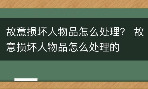 故意损坏人物品怎么处理？ 故意损坏人物品怎么处理的