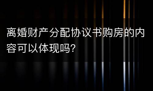 离婚财产分配协议书购房的内容可以体现吗？