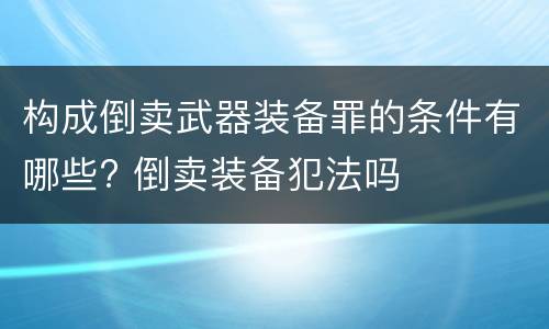 构成倒卖武器装备罪的条件有哪些? 倒卖装备犯法吗