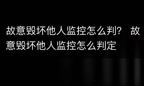 故意毁坏他人监控怎么判？ 故意毁坏他人监控怎么判定