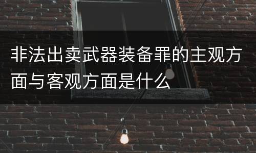 非法出卖武器装备罪的主观方面与客观方面是什么