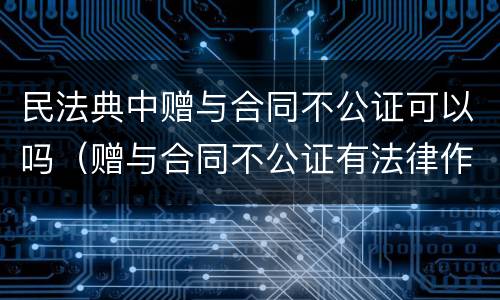 民法典中赠与合同不公证可以吗（赠与合同不公证有法律作用吗）
