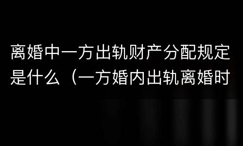 离婚中一方出轨财产分配规定是什么（一方婚内出轨离婚时财产分割）