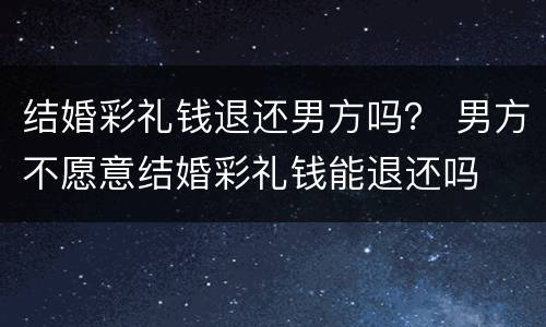 结婚彩礼钱退还男方吗？ 男方不愿意结婚彩礼钱能退还吗