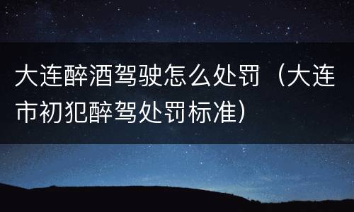 大连醉酒驾驶怎么处罚（大连市初犯醉驾处罚标准）