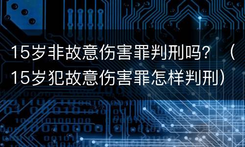 15岁非故意伤害罪判刑吗？（15岁犯故意伤害罪怎样判刑）