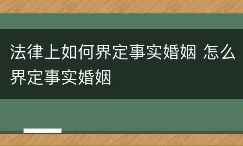 法律上如何界定事实婚姻 怎么界定事实婚姻