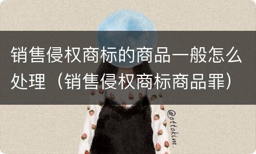 销售侵权商标的商品一般怎么处理（销售侵权商标商品罪）