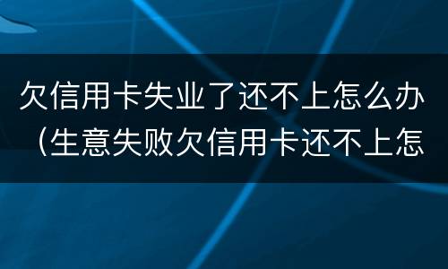 欠信用卡失业了还不上怎么办（生意失败欠信用卡还不上怎么办?）