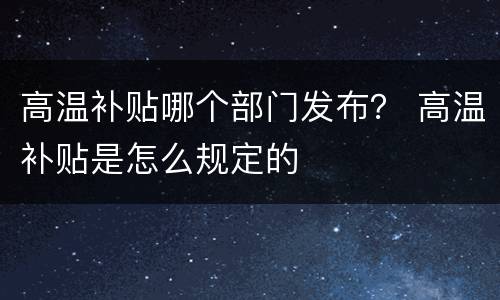 高温补贴哪个部门发布？ 高温补贴是怎么规定的