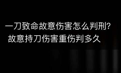 一刀致命故意伤害怎么判刑？ 故意持刀伤害重伤判多久