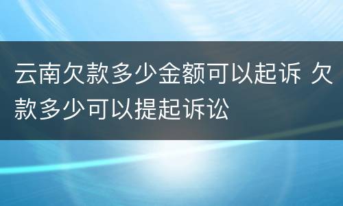 云南欠款多少金额可以起诉 欠款多少可以提起诉讼