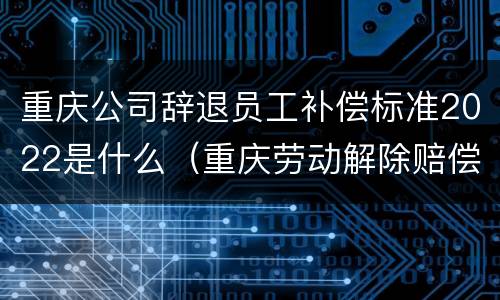 重庆公司辞退员工补偿标准2022是什么（重庆劳动解除赔偿标准）