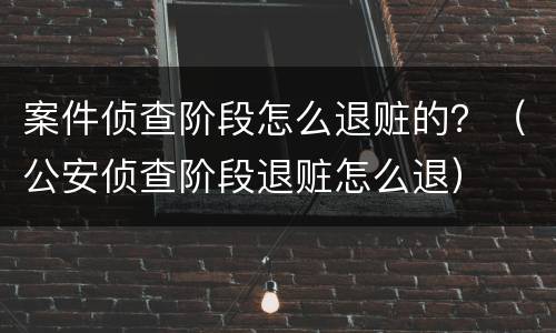 案件侦查阶段怎么退赃的？（公安侦查阶段退赃怎么退）