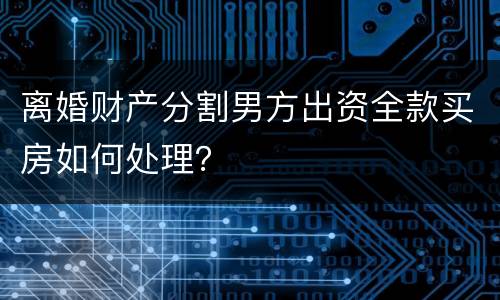 离婚财产分割男方出资全款买房如何处理？