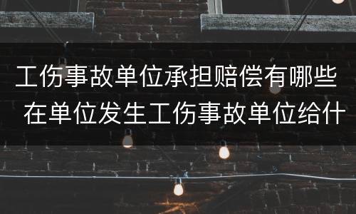 工伤事故单位承担赔偿有哪些 在单位发生工伤事故单位给什么赔偿