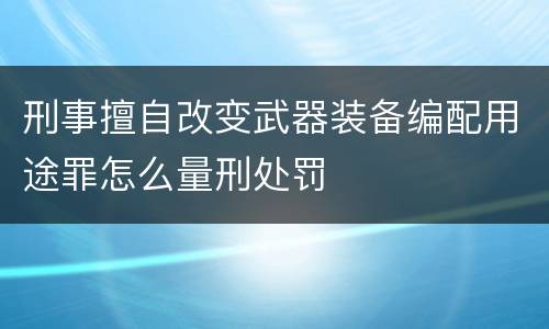 刑事擅自改变武器装备编配用途罪怎么量刑处罚