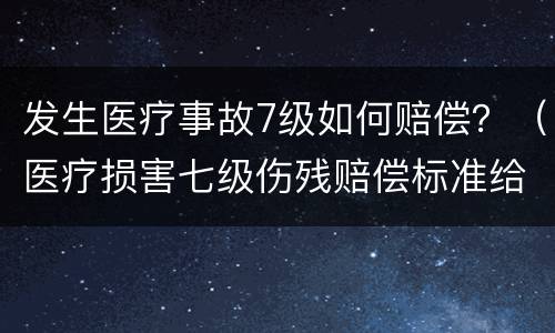 发生医疗事故7级如何赔偿？（医疗损害七级伤残赔偿标准给多少钱）