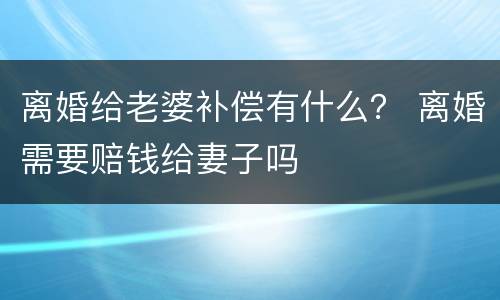 离婚给老婆补偿有什么？ 离婚需要赔钱给妻子吗