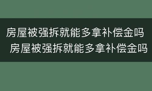 房屋被强拆就能多拿补偿金吗 房屋被强拆就能多拿补偿金吗知乎