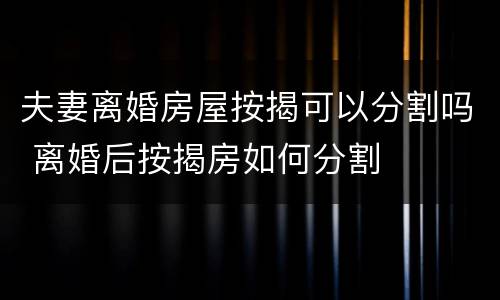 夫妻离婚房屋按揭可以分割吗 离婚后按揭房如何分割