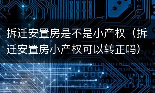 拆迁安置房是不是小产权（拆迁安置房小产权可以转正吗）