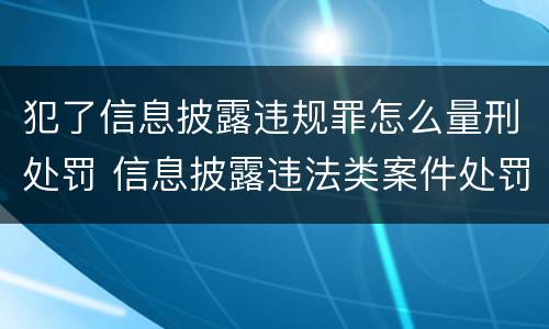 犯了信息披露违规罪怎么量刑处罚 信息披露违法类案件处罚多少起