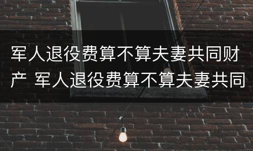 军人退役费算不算夫妻共同财产 军人退役费算不算夫妻共同财产呢