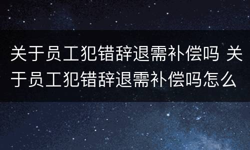 关于员工犯错辞退需补偿吗 关于员工犯错辞退需补偿吗怎么写