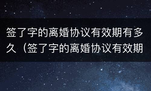 签了字的离婚协议有效期有多久（签了字的离婚协议有效期有多久呢）
