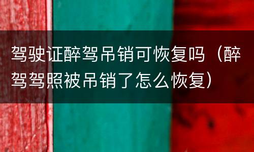 驾驶证醉驾吊销可恢复吗（醉驾驾照被吊销了怎么恢复）