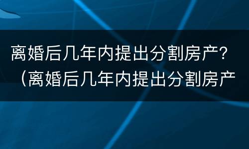 离婚后几年内提出分割房产？（离婚后几年内提出分割房产协议）