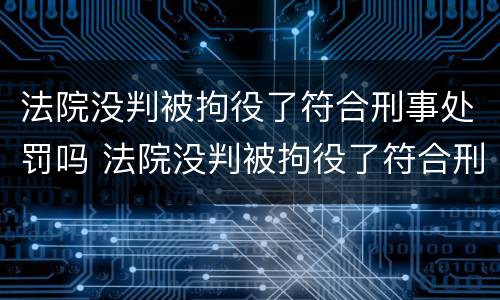 法院没判被拘役了符合刑事处罚吗 法院没判被拘役了符合刑事处罚吗知乎