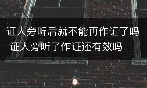证人旁听后就不能再作证了吗 证人旁听了作证还有效吗