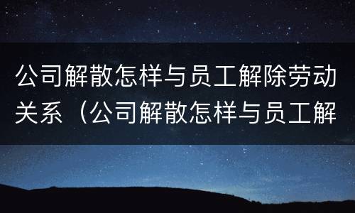公司解散怎样与员工解除劳动关系（公司解散怎样与员工解除劳动关系呢）