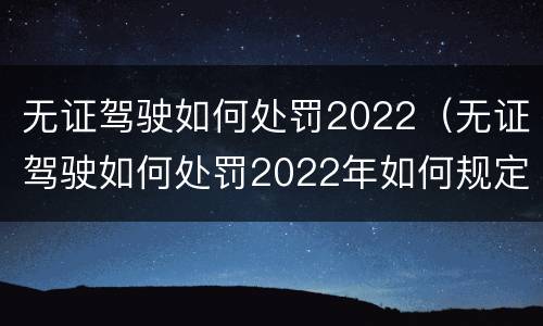 无证驾驶如何处罚2022（无证驾驶如何处罚2022年如何规定）