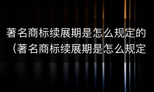 著名商标续展期是怎么规定的（著名商标续展期是怎么规定的呢）