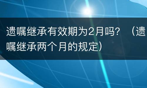 遗嘱继承有效期为2月吗？（遗嘱继承两个月的规定）