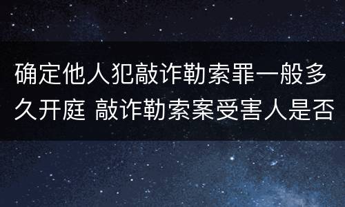 确定他人犯敲诈勒索罪一般多久开庭 敲诈勒索案受害人是否需出庭