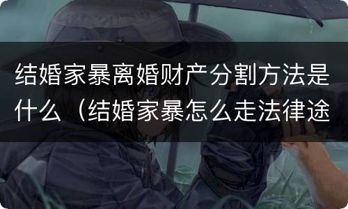 结婚家暴离婚财产分割方法是什么（结婚家暴怎么走法律途径）