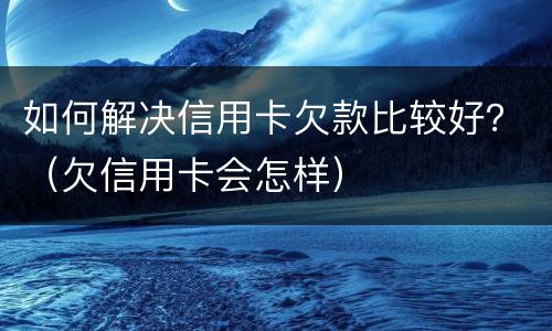 如何解决信用卡欠款比较好？（欠信用卡会怎样）