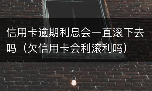 信用卡逾期利息会一直滚下去吗（欠信用卡会利滚利吗）