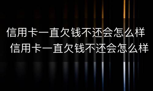 信用卡一直欠钱不还会怎么样 信用卡一直欠钱不还会怎么样吗