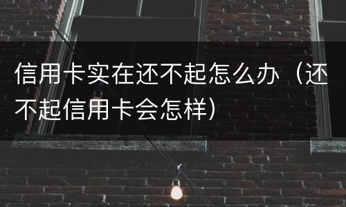 信用卡实在还不起怎么办（还不起信用卡会怎样）