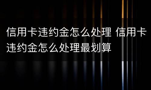 信用卡违约金怎么处理 信用卡违约金怎么处理最划算