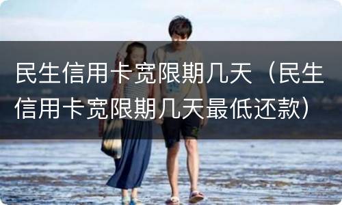 民生信用卡宽限期几天（民生信用卡宽限期几天最低还款）