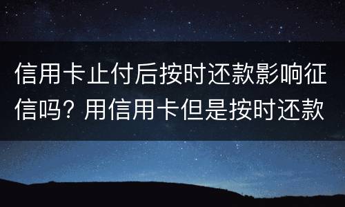信用卡止付后按时还款影响征信吗? 用信用卡但是按时还款会影响征信吗?