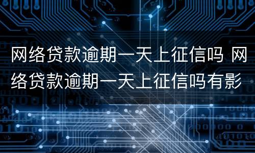 网络贷款逾期一天上征信吗 网络贷款逾期一天上征信吗有影响吗
